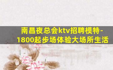 南昌夜总会ktv招聘模特-1800起步场体验大场所生活